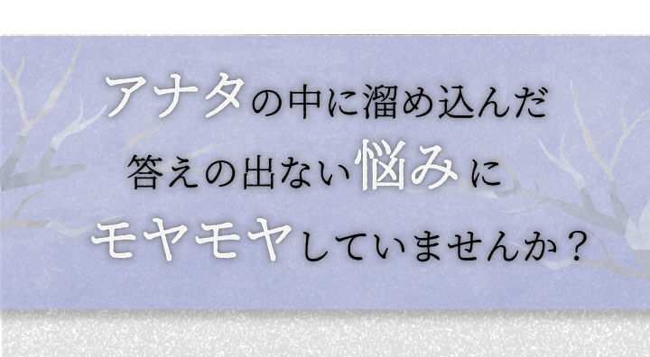 あなたの中に溜め込んだ答えの出ない悩みにモヤモヤしていませんか？
