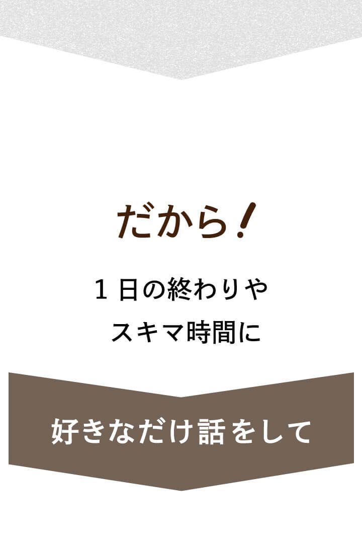 1日の終わりやスキマ時間に好きなだけ話をして
